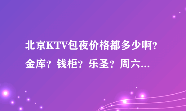 北京KTV包夜价格都多少啊？金库？钱柜？乐圣？周六晚上，就两个人，哪个比较便宜？