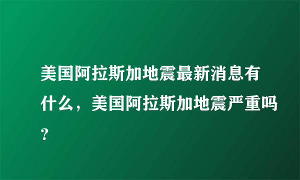 美国阿拉斯加地震最新消息有什么，美国阿拉斯加地震严重吗？