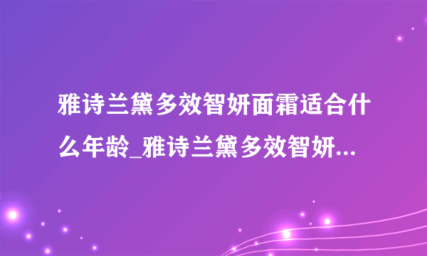 雅诗兰黛多效智妍面霜适合什么年龄_雅诗兰黛多效智妍面霜怎么样