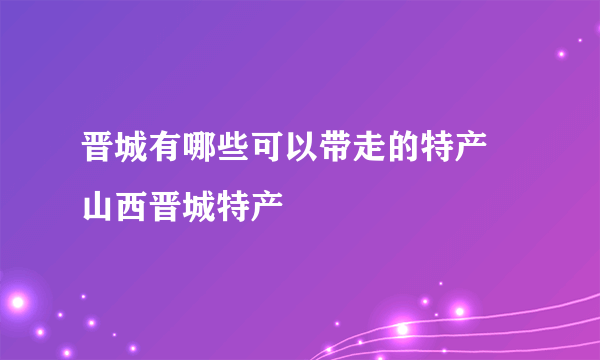 晋城有哪些可以带走的特产 山西晋城特产