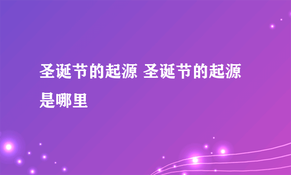 圣诞节的起源 圣诞节的起源是哪里