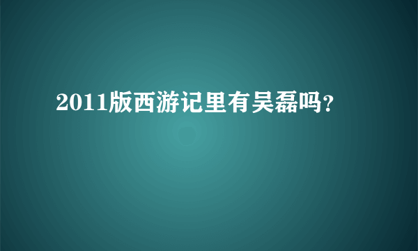 2011版西游记里有吴磊吗？