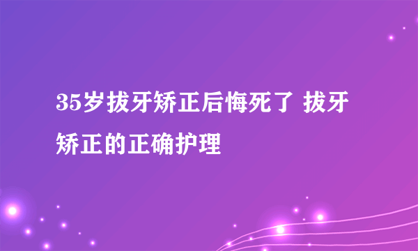 35岁拔牙矫正后悔死了 拔牙矫正的正确护理