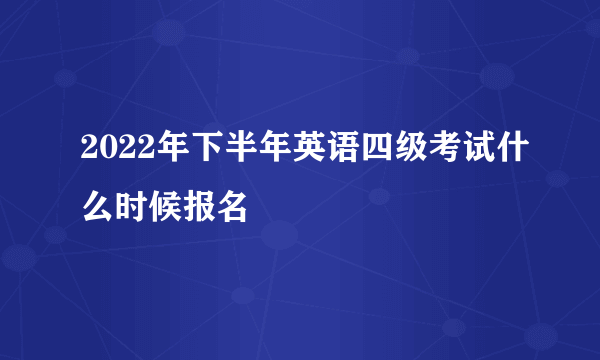2022年下半年英语四级考试什么时候报名