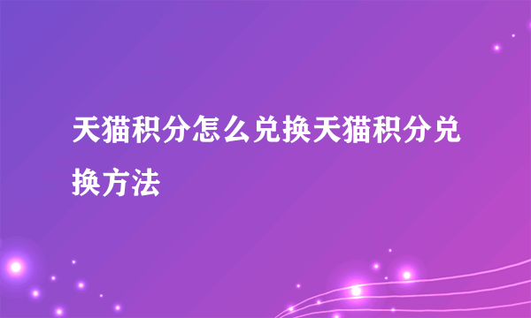 天猫积分怎么兑换天猫积分兑换方法