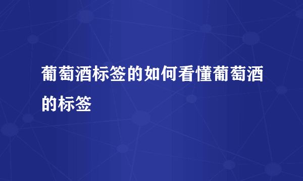 葡萄酒标签的如何看懂葡萄酒的标签