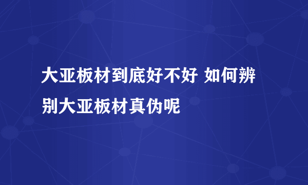 大亚板材到底好不好 如何辨别大亚板材真伪呢