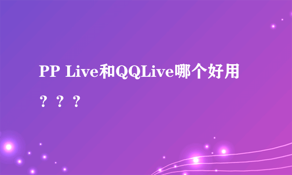PP Live和QQLive哪个好用？？？