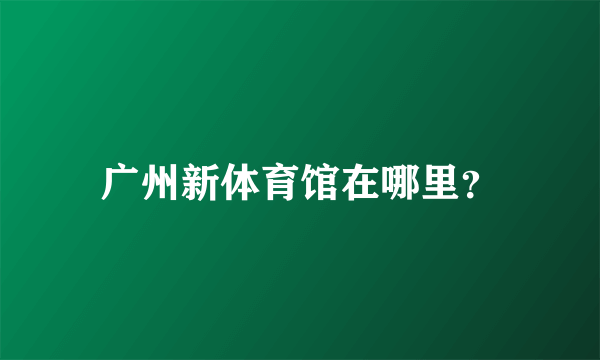 广州新体育馆在哪里？