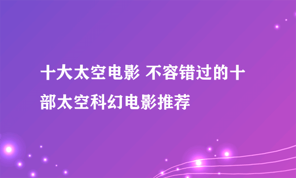 十大太空电影 不容错过的十部太空科幻电影推荐
