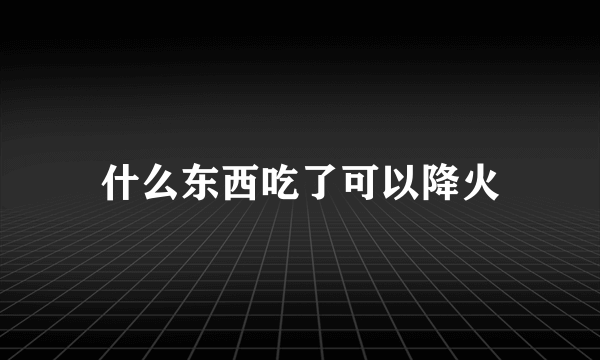什么东西吃了可以降火
