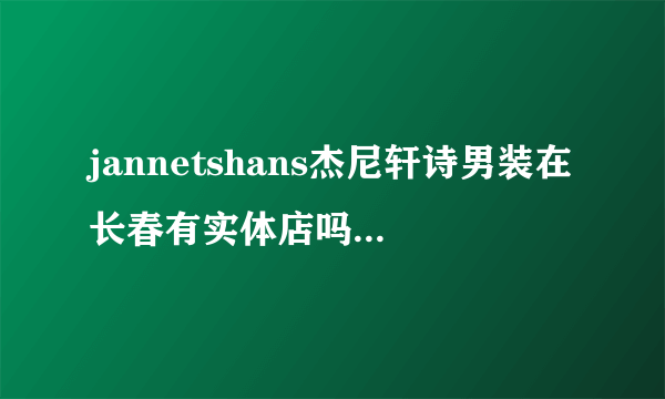 jannetshans杰尼轩诗男装在长春有实体店吗？有的话在哪儿？