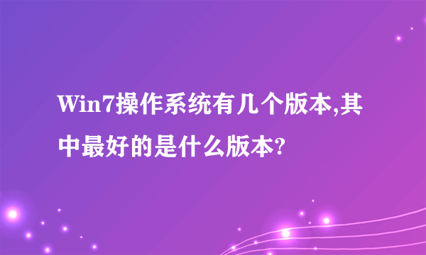 Win7操作系统有几个版本,其中最好的是什么版本?