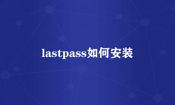lastpass如何安装