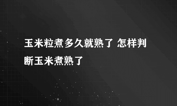 玉米粒煮多久就熟了 怎样判断玉米煮熟了