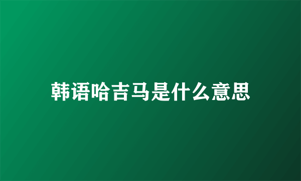 韩语哈吉马是什么意思