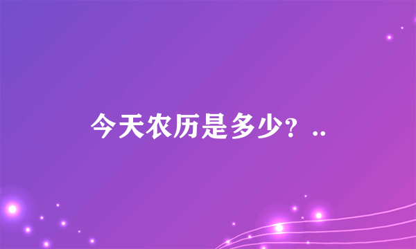 今天农历是多少？..