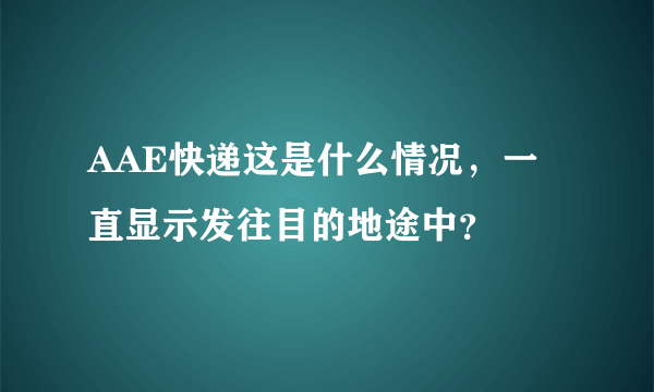 AAE快递这是什么情况，一直显示发往目的地途中？
