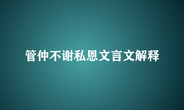管仲不谢私恩文言文解释