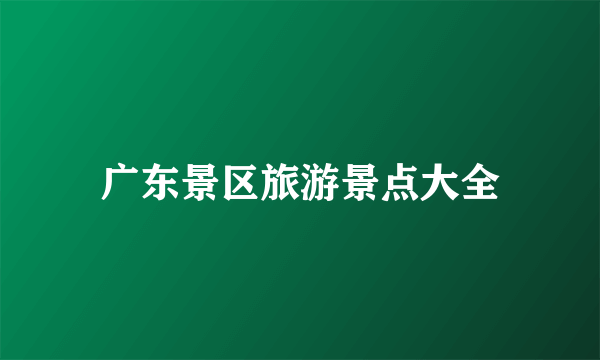 广东景区旅游景点大全
