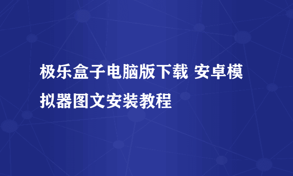 极乐盒子电脑版下载 安卓模拟器图文安装教程