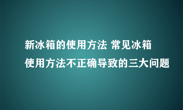 新冰箱的使用方法 常见冰箱使用方法不正确导致的三大问题