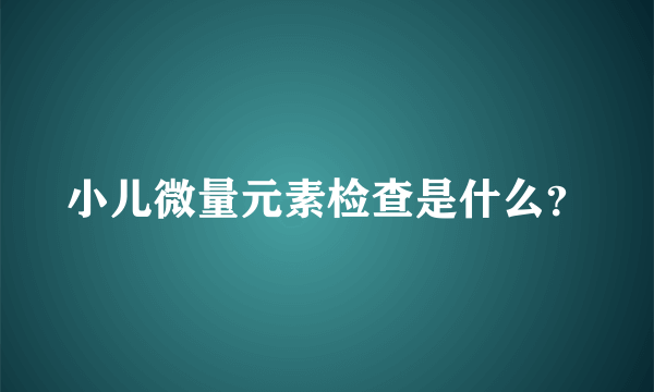 小儿微量元素检查是什么？