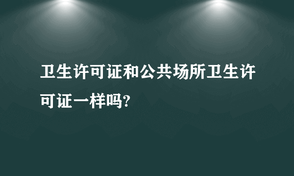 卫生许可证和公共场所卫生许可证一样吗?