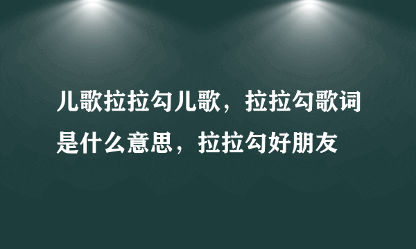 儿歌拉拉勾儿歌，拉拉勾歌词是什么意思，拉拉勾好朋友