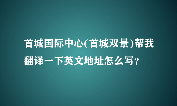 首城国际中心(首城双景)帮我翻译一下英文地址怎么写？