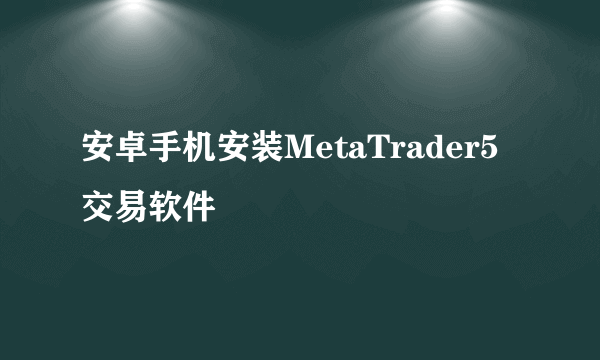 安卓手机安装MetaTrader5交易软件
