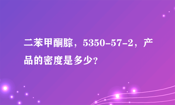 二苯甲酮腙，5350-57-2，产品的密度是多少？