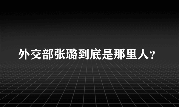 外交部张璐到底是那里人？