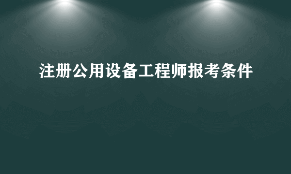 注册公用设备工程师报考条件