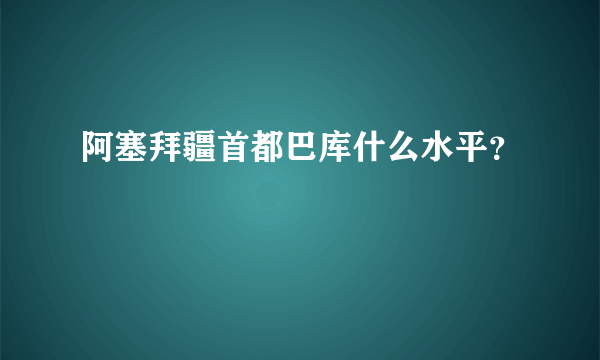 阿塞拜疆首都巴库什么水平？