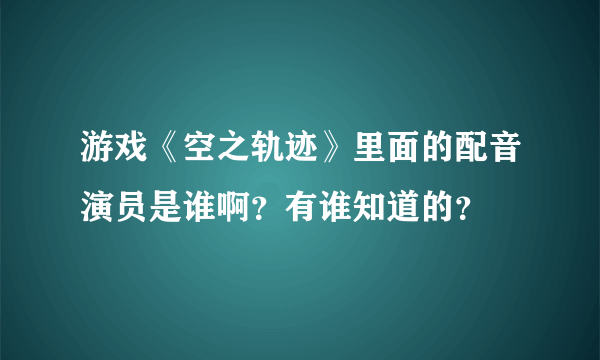 游戏《空之轨迹》里面的配音演员是谁啊？有谁知道的？