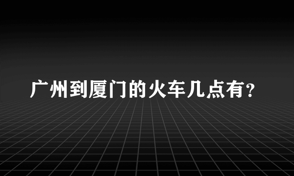 广州到厦门的火车几点有？
