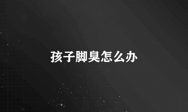 孩子脚臭怎么办