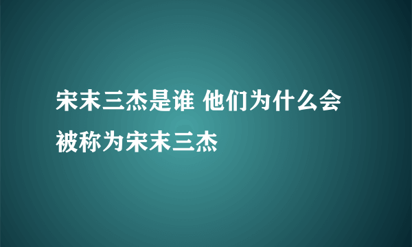 宋末三杰是谁 他们为什么会被称为宋末三杰