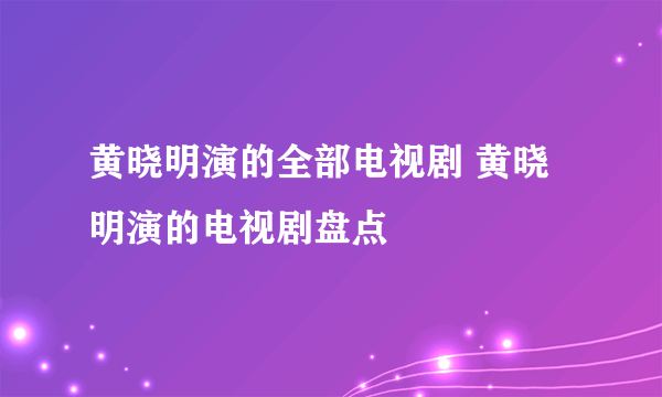 黄晓明演的全部电视剧 黄晓明演的电视剧盘点