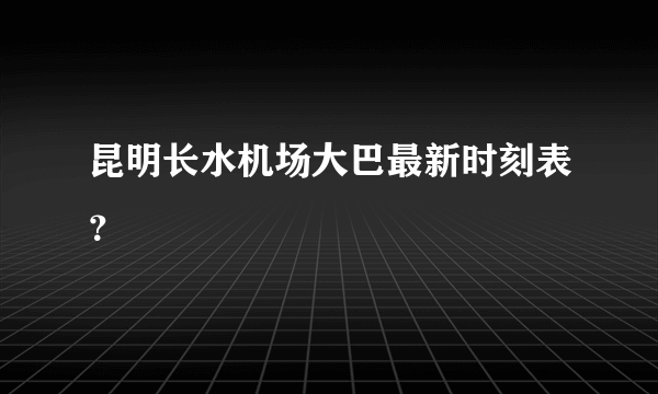 昆明长水机场大巴最新时刻表？