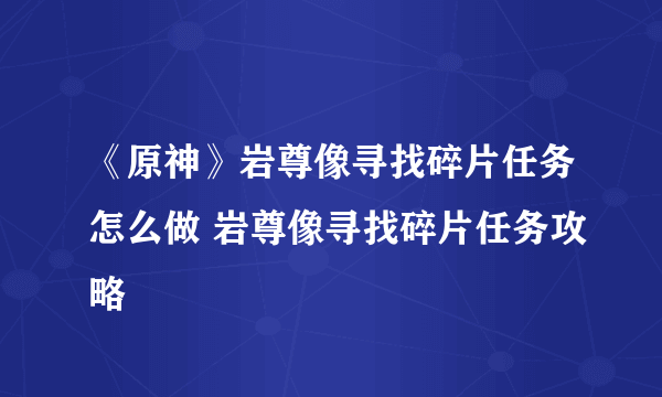 《原神》岩尊像寻找碎片任务怎么做 岩尊像寻找碎片任务攻略