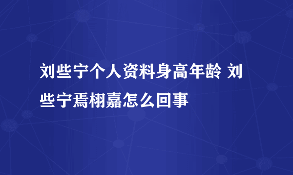 刘些宁个人资料身高年龄 刘些宁焉栩嘉怎么回事