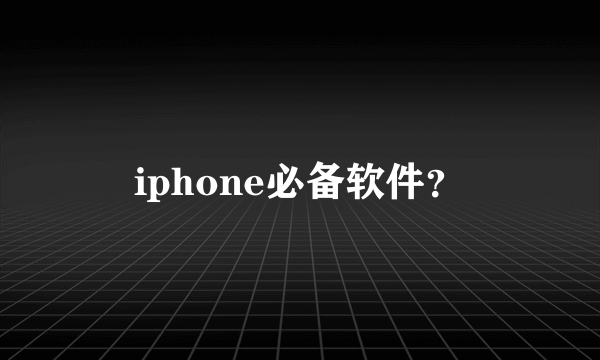 iphone必备软件？