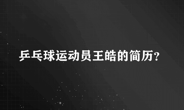 乒乓球运动员王皓的简历？