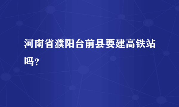 河南省濮阳台前县要建高铁站吗？