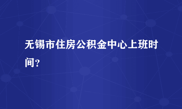 无锡市住房公积金中心上班时间？