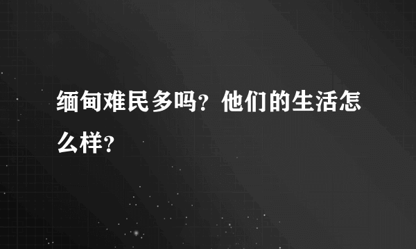 缅甸难民多吗？他们的生活怎么样？