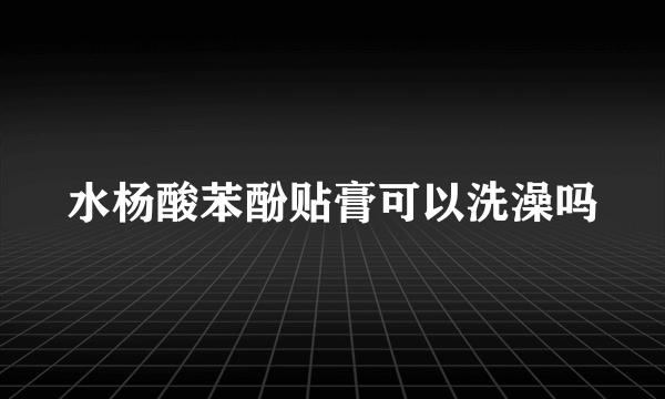 水杨酸苯酚贴膏可以洗澡吗