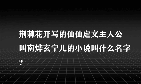荆棘花开写的仙仙虐文主人公叫南烨玄宁儿的小说叫什么名字？